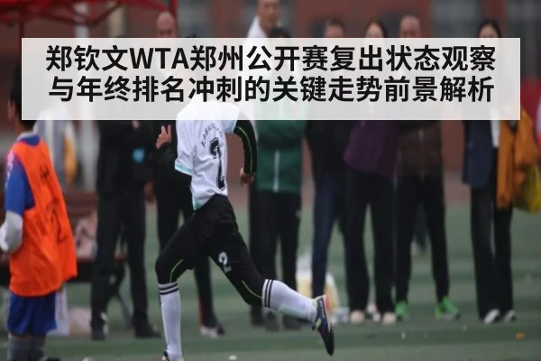 郑钦文WTA郑州公开赛复出状态观察与年终排名冲刺的关键走势前景解析